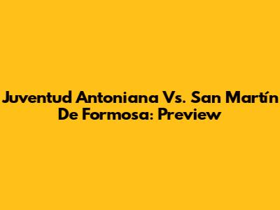 Juventud Antoniana Vs. San Martín De Formosa: Preview