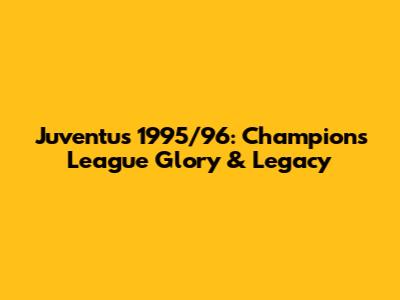 Juventus 1995/96: Champions League Glory & Legacy