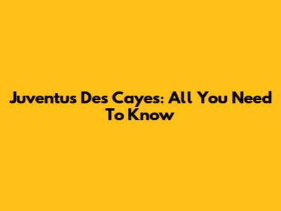 Juventus Des Cayes: All You Need To Know