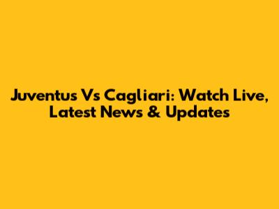 Juventus Vs Cagliari: Watch Live, Latest News & Updates