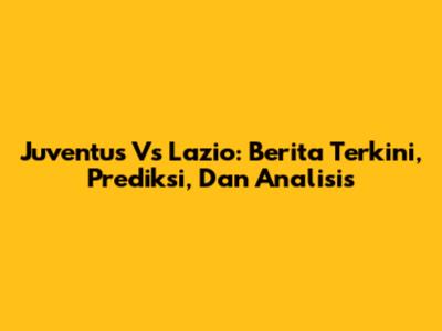 Juventus Vs Lazio: Berita Terkini, Prediksi, Dan Analisis