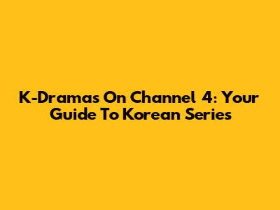 K-Dramas On Channel 4: Your Guide To Korean Series