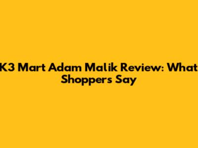 K3 Mart Adam Malik Review: What Shoppers Say