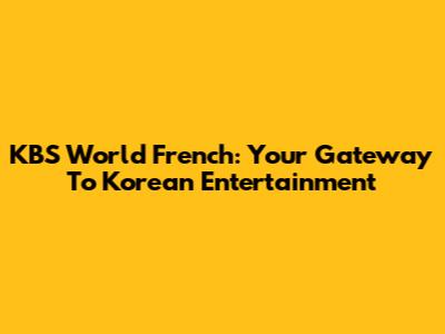 KBS World French: Your Gateway To Korean Entertainment