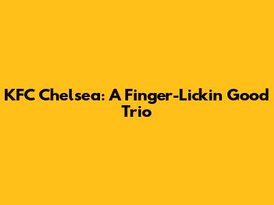 KFC Chelsea: A Finger-Lickin' Good Trio