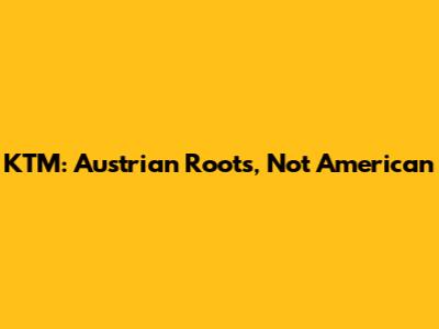 KTM: Austrian Roots, Not American