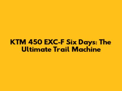 KTM 450 EXC-F Six Days: The Ultimate Trail Machine