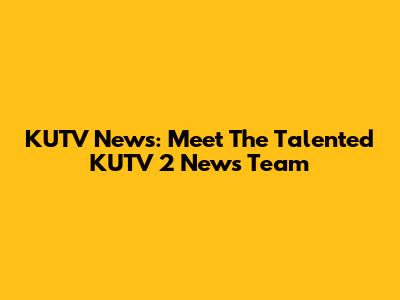 KUTV News: Meet The Talented KUTV 2 News Team