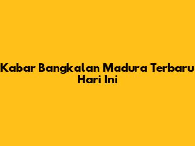 Kabar Bangkalan Madura Terbaru Hari Ini