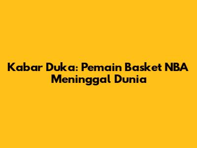 Kabar Duka: Pemain Basket NBA Meninggal Dunia