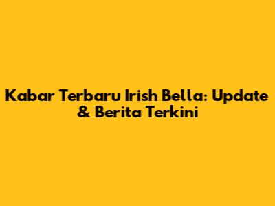 Kabar Terbaru Irish Bella: Update & Berita Terkini