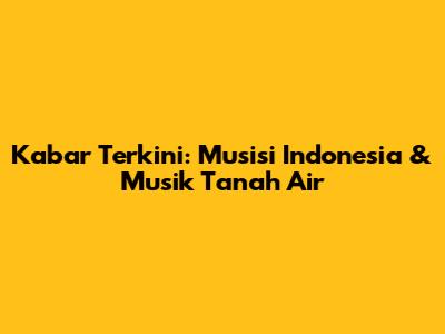 Kabar Terkini: Musisi Indonesia & Musik Tanah Air