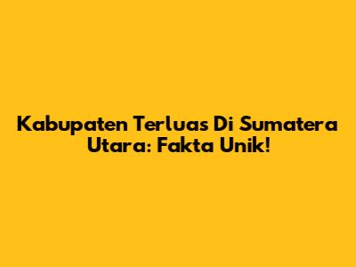 Kabupaten Terluas Di Sumatera Utara: Fakta Unik!