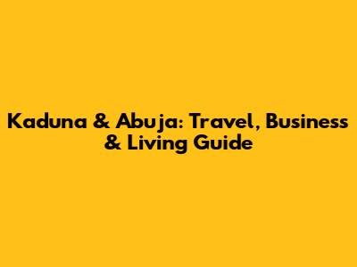 Kaduna & Abuja: Travel, Business & Living Guide