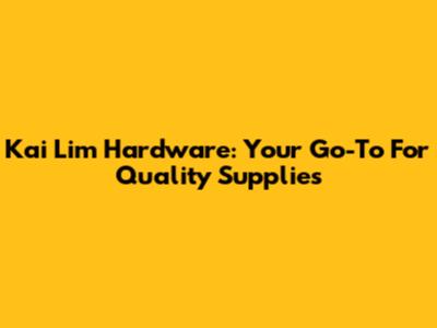 Kai Lim Hardware: Your Go-To For Quality Supplies