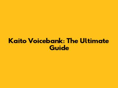 Kaito Voicebank: The Ultimate Guide