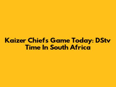 Kaizer Chiefs Game Today: DStv Time In South Africa