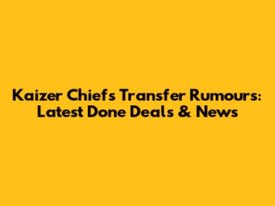 Kaizer Chiefs Transfer Rumours: Latest Done Deals & News