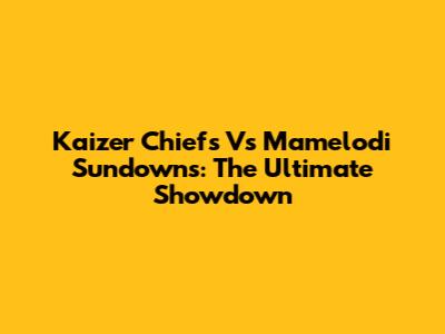 Kaizer Chiefs Vs Mamelodi Sundowns: The Ultimate Showdown