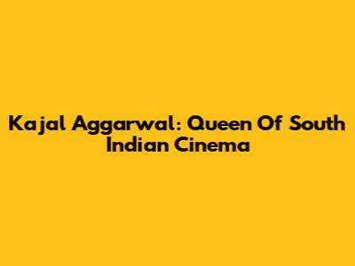 Kajal Aggarwal: Queen Of South Indian Cinema