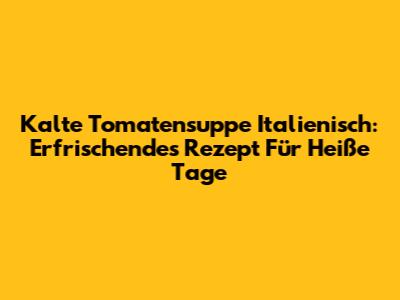 Kalte Tomatensuppe Italienisch: Erfrischendes Rezept Für Heiße Tage