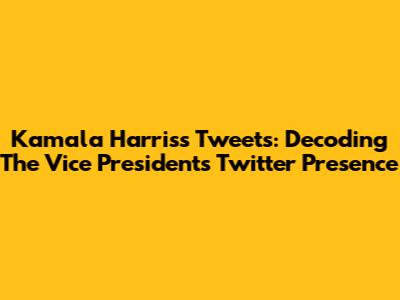Kamala Harris's Tweets: Decoding The Vice President's Twitter Presence