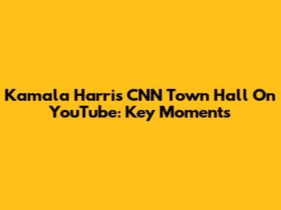 Kamala Harris CNN Town Hall On YouTube: Key Moments