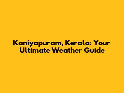 Kaniyapuram, Kerala: Your Ultimate Weather Guide