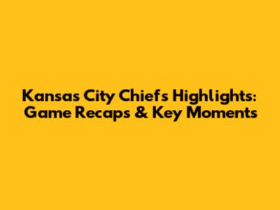 Kansas City Chiefs Highlights: Game Recaps & Key Moments