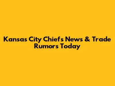 Kansas City Chiefs News & Trade Rumors Today