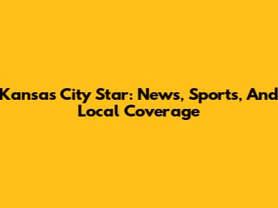 Kansas City Star: News, Sports, And Local Coverage