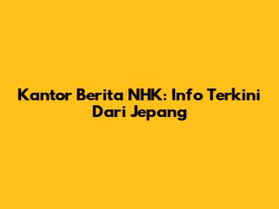 Kantor Berita NHK: Info Terkini Dari Jepang