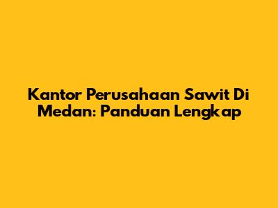 Kantor Perusahaan Sawit Di Medan: Panduan Lengkap