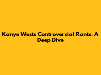 Kanye West's Controversial Rants: A Deep Dive
