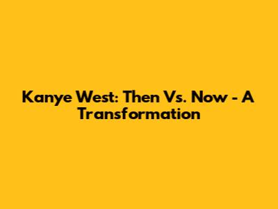 Kanye West: Then Vs. Now - A Transformation