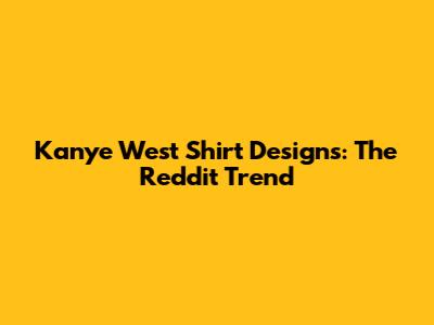 Kanye West Shirt Designs: The Reddit Trend