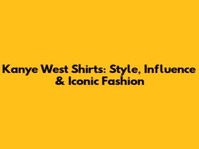 Kanye West Shirts: Style, Influence & Iconic Fashion