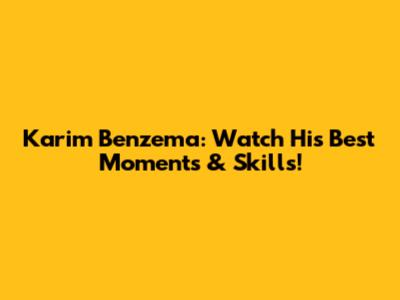 Karim Benzema: Watch His Best Moments & Skills!