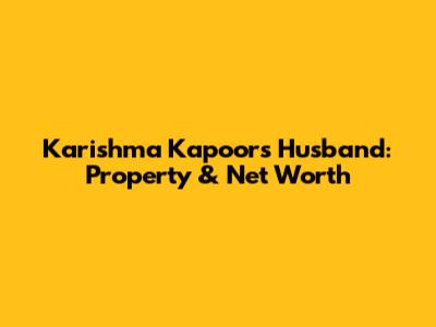Karishma Kapoor's Husband: Property & Net Worth