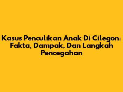 Kasus Penculikan Anak Di Cilegon: Fakta, Dampak, Dan Langkah Pencegahan