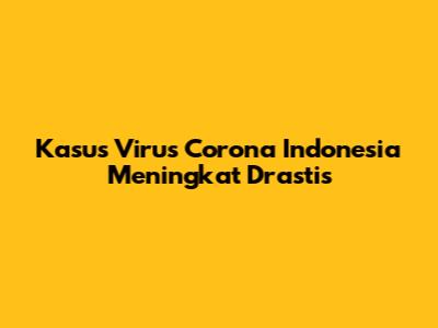 Kasus Virus Corona Indonesia Meningkat Drastis