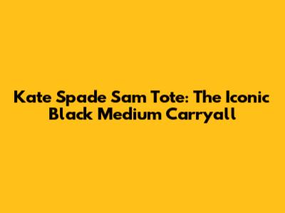 Kate Spade Sam Tote: The Iconic Black Medium Carryall