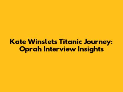 Kate Winslet's Titanic Journey: Oprah Interview Insights