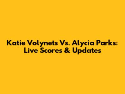 Katie Volynets Vs. Alycia Parks: Live Scores & Updates