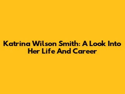Katrina Wilson Smith: A Look Into Her Life And Career