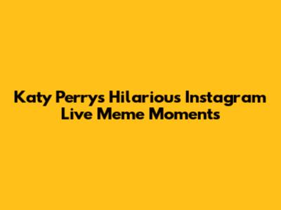 Katy Perry's Hilarious Instagram Live Meme Moments
