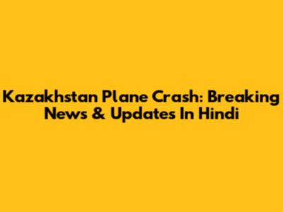 Kazakhstan Plane Crash: Breaking News & Updates In Hindi
