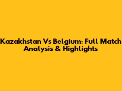 Kazakhstan Vs Belgium: Full Match Analysis & Highlights