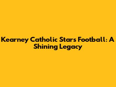 Kearney Catholic Stars Football: A Shining Legacy