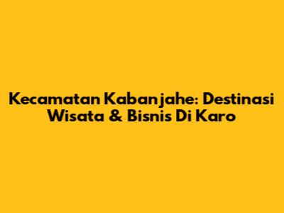Kecamatan Kabanjahe: Destinasi Wisata & Bisnis Di Karo